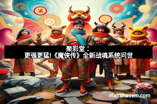 聚彩堂：更强更猛!《魔侠传》全新战魂系统问世